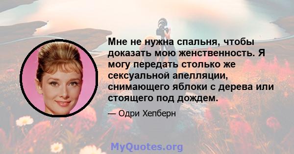 Мне не нужна спальня, чтобы доказать мою женственность. Я могу передать столько же сексуальной апелляции, снимающего яблоки с дерева или стоящего под дождем.