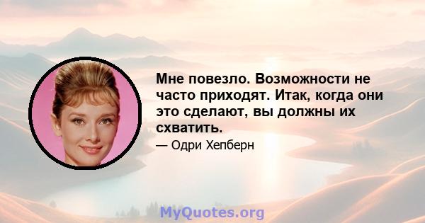 Мне повезло. Возможности не часто приходят. Итак, когда они это сделают, вы должны их схватить.