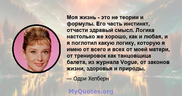 Моя жизнь - это не теории и формулы. Его часть инстинкт, отчасти здравый смысл. Логика настолько же хорошо, как и любая, и я поглотил какую логику, которую я имею от всего и всех от моей матери, от тренировок как