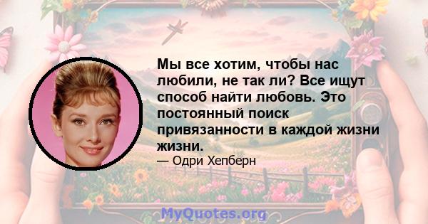 Мы все хотим, чтобы нас любили, не так ли? Все ищут способ найти любовь. Это постоянный поиск привязанности в каждой жизни жизни.