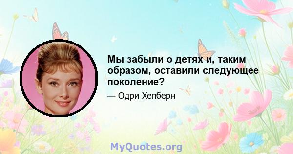 Мы забыли о детях и, таким образом, оставили следующее поколение?