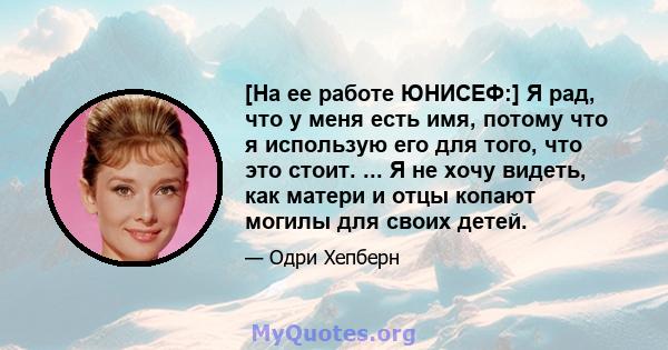 [На ее работе ЮНИСЕФ:] Я рад, что у меня есть имя, потому что я использую его для того, что это стоит. ... Я не хочу видеть, как матери и отцы копают могилы для своих детей.