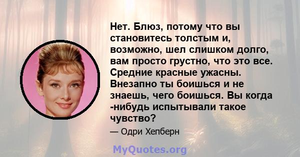 Нет. Блюз, потому что вы становитесь толстым и, возможно, шел слишком долго, вам просто грустно, что это все. Средние красные ужасны. Внезапно ты боишься и не знаешь, чего боишься. Вы когда -нибудь испытывали такое