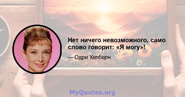 Нет ничего невозможного, само слово говорит: «Я могу»!