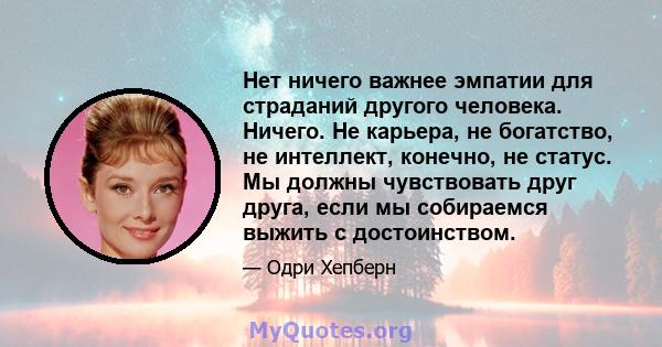 Нет ничего важнее эмпатии для страданий другого человека. Ничего. Не карьера, не богатство, не интеллект, конечно, не статус. Мы должны чувствовать друг друга, если мы собираемся выжить с достоинством.