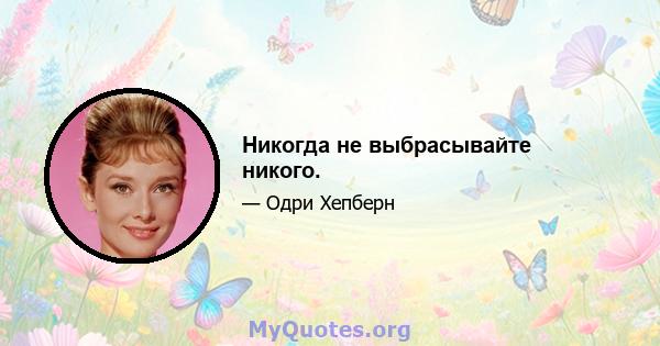 Никогда не выбрасывайте никого.