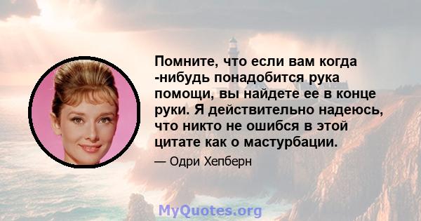 Помните, что если вам когда -нибудь понадобится рука помощи, вы найдете ее в конце руки. Я действительно надеюсь, что никто не ошибся в этой цитате как о мастурбации.