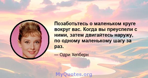 Позаботьтесь о маленьком круге вокруг вас. Когда вы преуспели с ними, затем двигайтесь наружу, по одному маленькому шагу за раз.