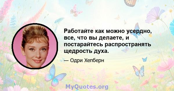 Работайте как можно усердно, все, что вы делаете, и постарайтесь распространять щедрость духа.