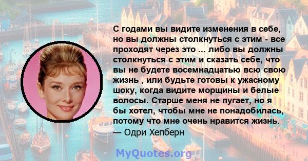 С годами вы видите изменения в себе, но вы должны столкнуться с этим - все проходят через это ... либо вы должны столкнуться с этим и сказать себе, что вы не будете восемнадцатью всю свою жизнь , или будьте готовы к