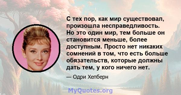 С тех пор, как мир существовал, произошла несправедливость. Но это один мир, тем больше он становится меньше, более доступным. Просто нет никаких сомнений в том, что есть больше обязательств, которые должны дать тем, у