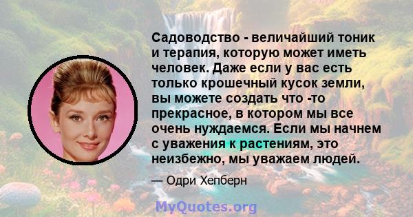 Садоводство - величайший тоник и терапия, которую может иметь человек. Даже если у вас есть только крошечный кусок земли, вы можете создать что -то прекрасное, в котором мы все очень нуждаемся. Если мы начнем с уважения 