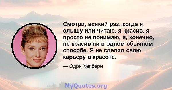 Смотри, всякий раз, когда я слышу или читаю, я красив, я просто не понимаю, я, конечно, не красив ни в одном обычном способе. Я не сделал свою карьеру в красоте.