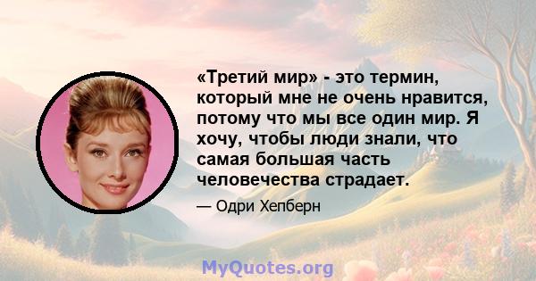 «Третий мир» - это термин, который мне не очень нравится, потому что мы все один мир. Я хочу, чтобы люди знали, что самая большая часть человечества страдает.