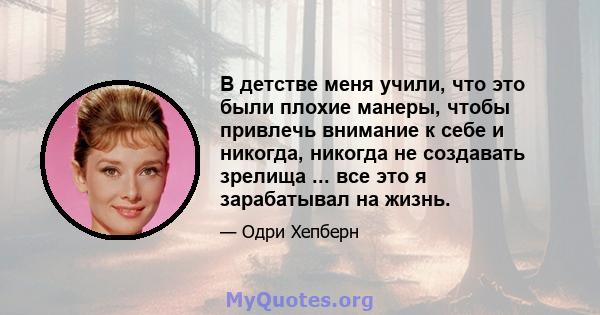 В детстве меня учили, что это были плохие манеры, чтобы привлечь внимание к себе и никогда, никогда не создавать зрелища ... все это я зарабатывал на жизнь.