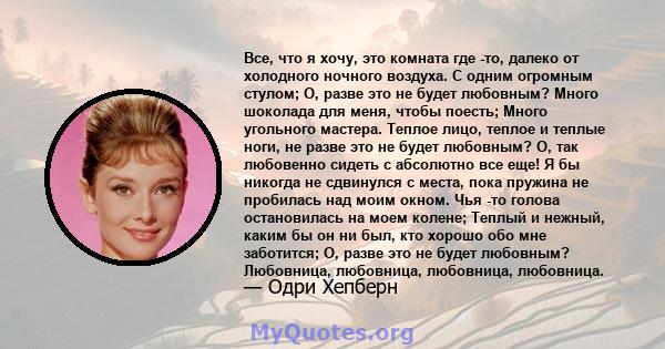 Все, что я хочу, это комната где -то, далеко от холодного ночного воздуха. С одним огромным стулом; О, разве это не будет любовным? Много шоколада для меня, чтобы поесть; Много угольного мастера. Теплое лицо, теплое и