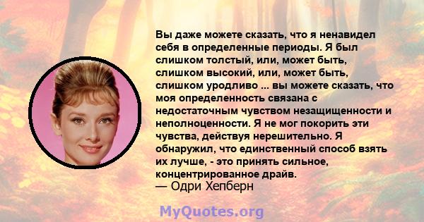 Вы даже можете сказать, что я ненавидел себя в определенные периоды. Я был слишком толстый, или, может быть, слишком высокий, или, может быть, слишком уродливо ... вы можете сказать, что моя определенность связана с