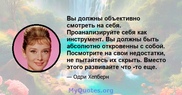 Вы должны объективно смотреть на себя. Проанализируйте себя как инструмент. Вы должны быть абсолютно откровенны с собой. Посмотрите на свои недостатки, не пытайтесь их скрыть. Вместо этого развивайте что -то еще.