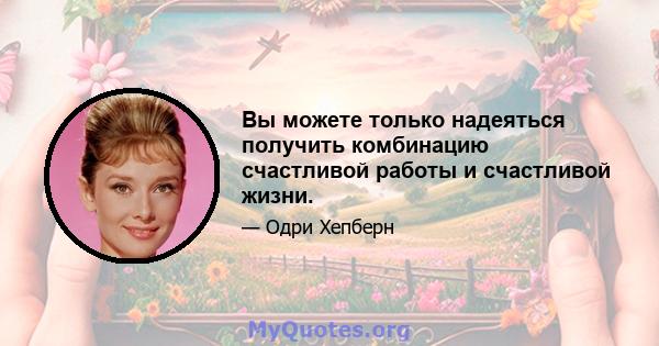 Вы можете только надеяться получить комбинацию счастливой работы и счастливой жизни.