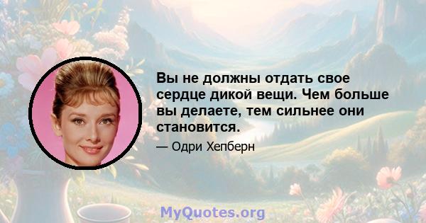 Вы не должны отдать свое сердце дикой вещи. Чем больше вы делаете, тем сильнее они становится.