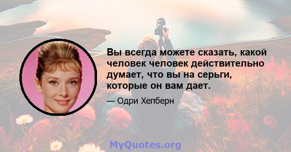 Вы всегда можете сказать, какой человек человек действительно думает, что вы на серьги, которые он вам дает.