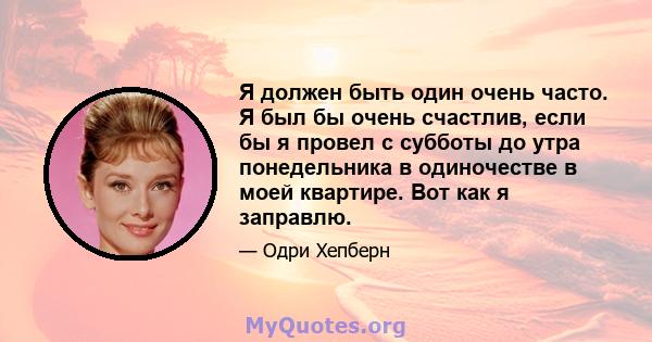 Я должен быть один очень часто. Я был бы очень счастлив, если бы я провел с субботы до утра понедельника в одиночестве в моей квартире. Вот как я заправлю.