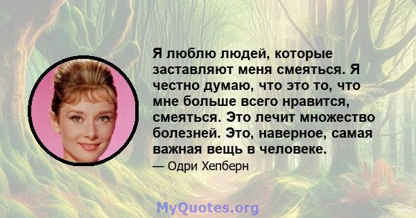 Я люблю людей, которые заставляют меня смеяться. Я честно думаю, что это то, что мне больше всего нравится, смеяться. Это лечит множество болезней. Это, наверное, самая важная вещь в человеке.