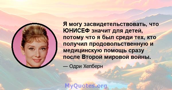 Я могу засвидетельствовать, что ЮНИСЕФ значит для детей, потому что я был среди тех, кто получил продовольственную и медицинскую помощь сразу после Второй мировой войны.