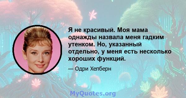 Я не красивый. Моя мама однажды назвала меня гадким утенком. Но, указанный отдельно, у меня есть несколько хороших функций.