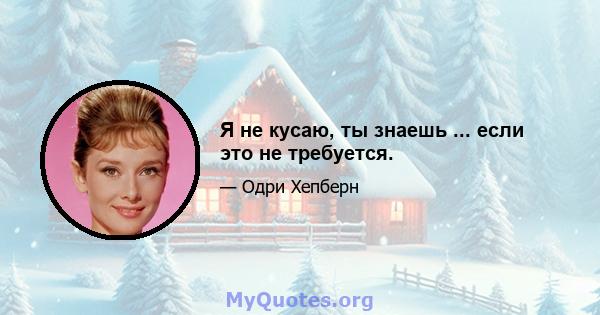 Я не кусаю, ты знаешь ... если это не требуется.