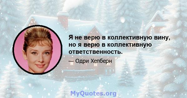 Я не верю в коллективную вину, но я верю в коллективную ответственность.