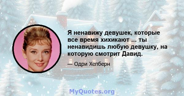 Я ненавижу девушек, которые все время хихикают ... ты ненавидишь любую девушку, на которую смотрит Давид.