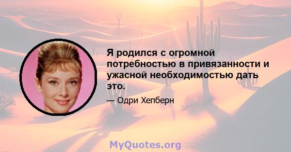 Я родился с огромной потребностью в привязанности и ужасной необходимостью дать это.