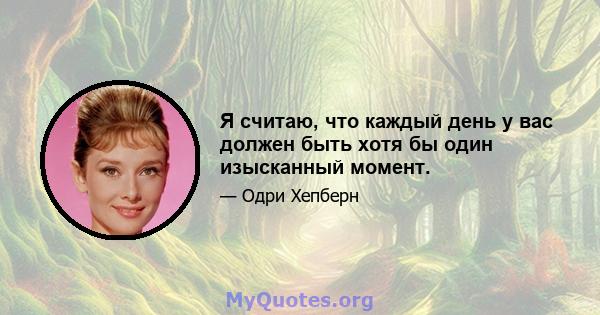 Я считаю, что каждый день у вас должен быть хотя бы один изысканный момент.