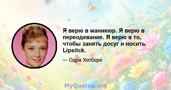 Я верю в маникюр. Я верю в переодевание. Я верю в то, чтобы занять досуг и носить Lipsitck.