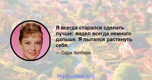 Я всегда старался сделать лучше: видел всегда немного дальше. Я пытался растянуть себя.