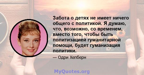 Забота о детях не имеет ничего общего с политикой. Я думаю, что, возможно, со временем, вместо того, чтобы быть политизацией гуманитарной помощи, будет гуманизация политики.