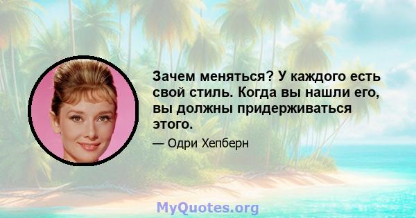 Зачем меняться? У каждого есть свой стиль. Когда вы нашли его, вы должны придерживаться этого.