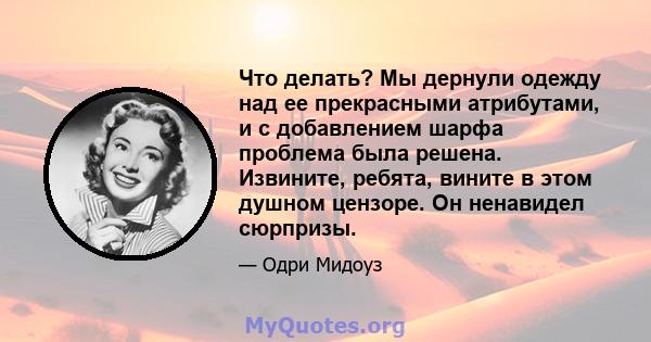 Что делать? Мы дернули одежду над ее прекрасными атрибутами, и с добавлением шарфа проблема была решена. Извините, ребята, вините в этом душном цензоре. Он ненавидел сюрпризы.