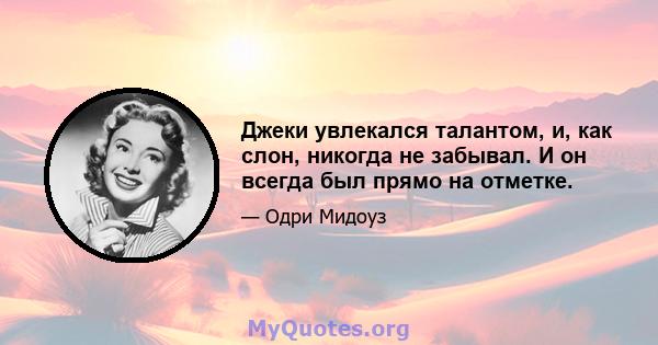 Джеки увлекался талантом, и, как слон, никогда не забывал. И он всегда был прямо на отметке.