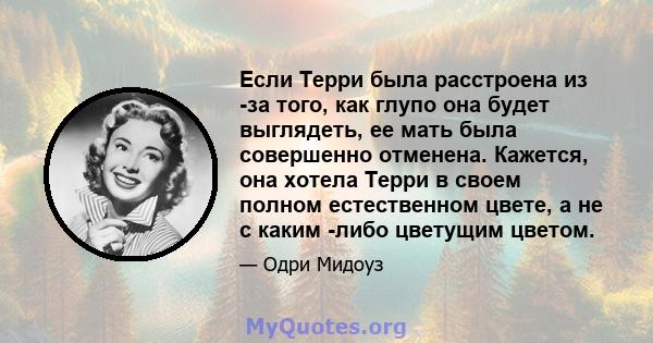 Если Терри была расстроена из -за того, как глупо она будет выглядеть, ее мать была совершенно отменена. Кажется, она хотела Терри в своем полном естественном цвете, а не с каким -либо цветущим цветом.