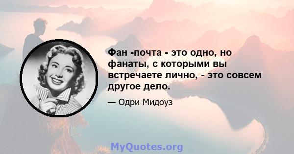 Фан -почта - это одно, но фанаты, с которыми вы встречаете лично, - это совсем другое дело.