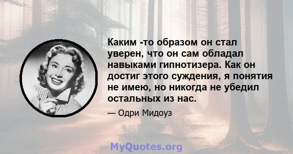 Каким -то образом он стал уверен, что он сам обладал навыками гипнотизера. Как он достиг этого суждения, я понятия не имею, но никогда не убедил остальных из нас.