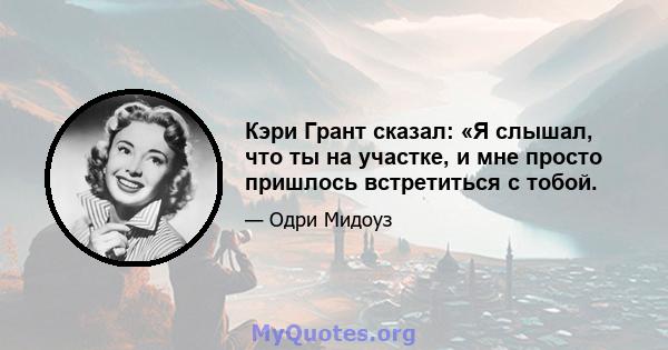 Кэри Грант сказал: «Я слышал, что ты на участке, и мне просто пришлось встретиться с тобой.