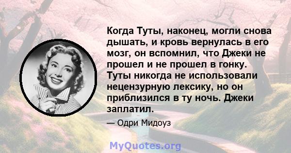 Когда Туты, наконец, могли снова дышать, и кровь вернулась в его мозг, он вспомнил, что Джеки не прошел и не прошел в гонку. Туты никогда не использовали нецензурную лексику, но он приблизился в ту ночь. Джеки заплатил.