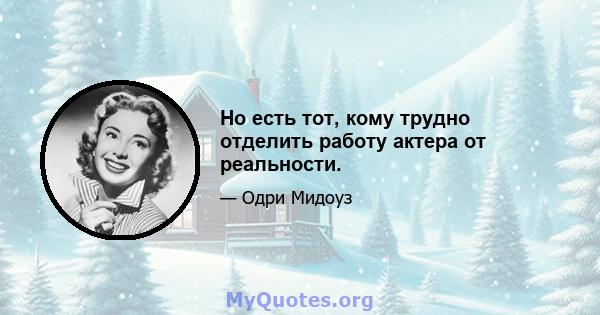 Но есть тот, кому трудно отделить работу актера от реальности.