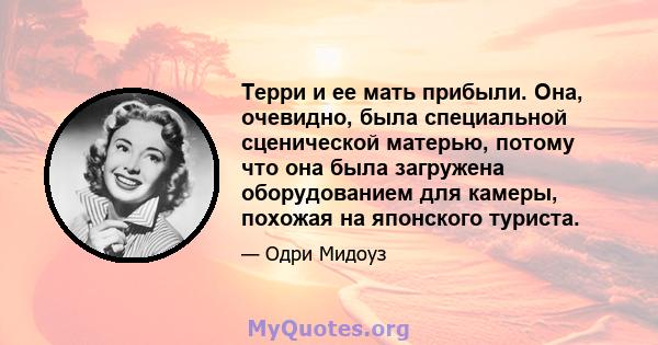 Терри и ее мать прибыли. Она, очевидно, была специальной сценической матерью, потому что она была загружена оборудованием для камеры, похожая на японского туриста.