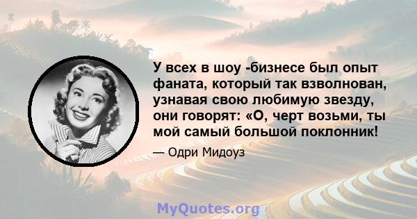 У всех в шоу -бизнесе был опыт фаната, который так взволнован, узнавая свою любимую звезду, они говорят: «О, черт возьми, ты мой самый большой поклонник!