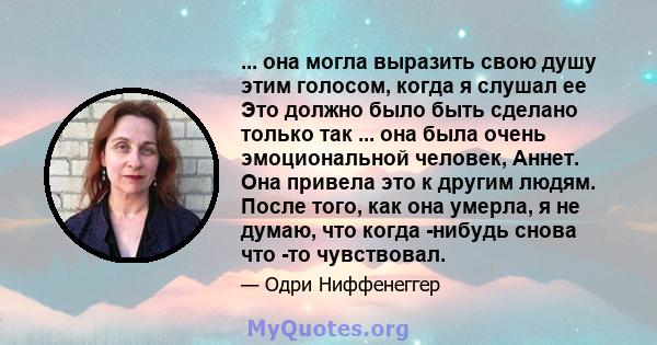 ... она могла выразить свою душу этим голосом, когда я слушал ее Это должно было быть сделано только так ... она была очень эмоциональной человек, Аннет. Она привела это к другим людям. После того, как она умерла, я не