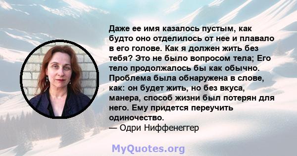 Даже ее имя казалось пустым, как будто оно отделилось от нее и плавало в его голове. Как я должен жить без тебя? Это не было вопросом тела; Его тело продолжалось бы как обычно. Проблема была обнаружена в слове, как: он